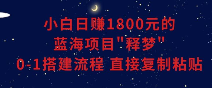 小白能日赚1800元的蓝海项目”释梦”0-1搭建流程可直接复制粘贴长期做【揭秘】-Xiaobei云