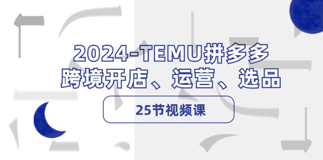 2024-TEMU拼多多·跨境开店、运营、选品(25节视频课-Xiaobei云