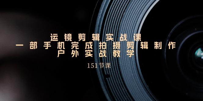 运镜剪辑实战课，一部手机完成拍摄剪辑制作，户外实战教学(151节课-Xiaobei云