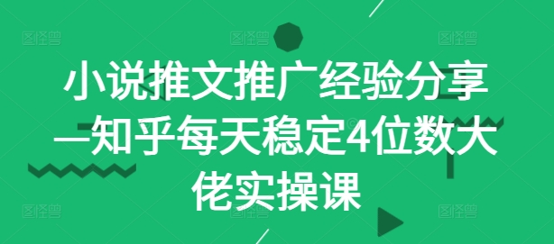 小说推文推广经验分享—知乎每天稳定4位数大佬实操课-Xiaobei云