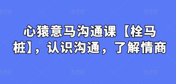 心猿意马沟通课【栓马桩】，认识沟通，了解情商-Xiaobei云