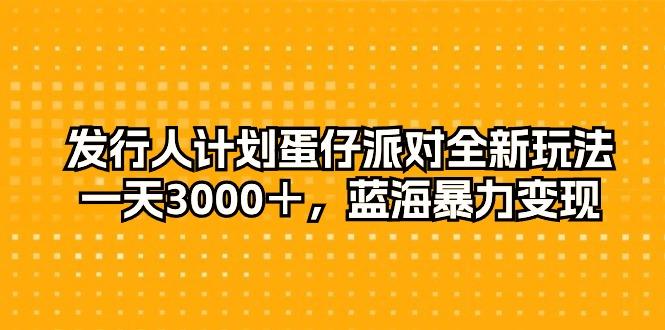 发行人计划蛋仔派对全新玩法，一天3000＋，蓝海暴力变现-Xiaobei云