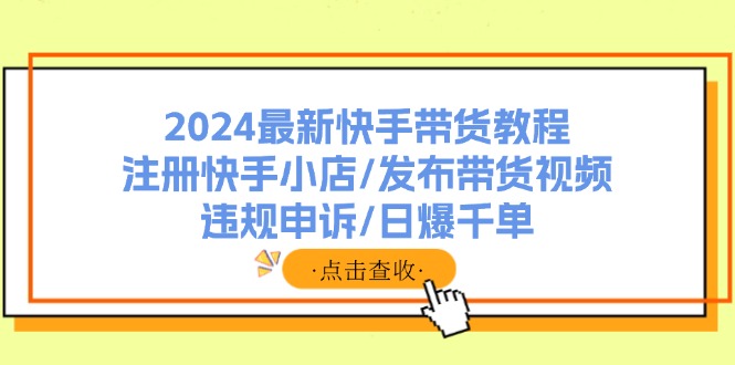 2024最新快手带货教程：注册快手小店/发布带货视频/违规申诉/日爆千单-Xiaobei云