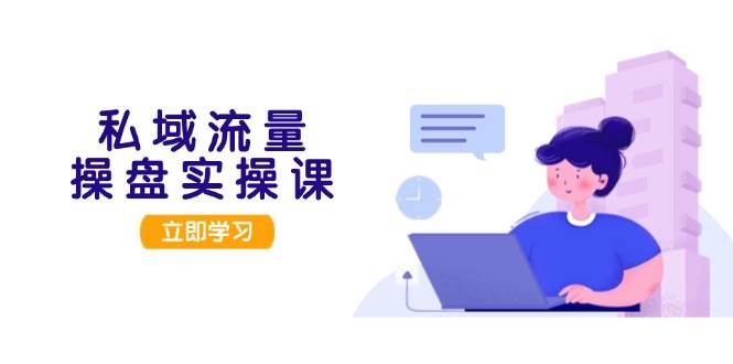 私域流量操盘实操课，从用户调研到成交变现，打造可落地的私域引流策略-Xiaobei云