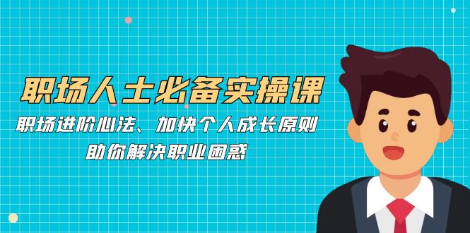 职场人士必备实操课：职场进阶心法、加快个人成长原则，助你解决职业困惑-Xiaobei云
