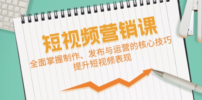 短视频&营销课：全面掌握制作、发布与运营的核心技巧，提升短视频表现-Xiaobei云