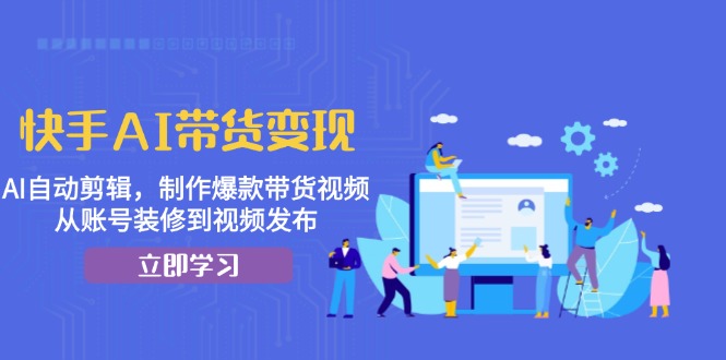 快手AI带货变现：AI自动剪辑，制作爆款带货视频，从账号装修到视频发布-Xiaobei云
