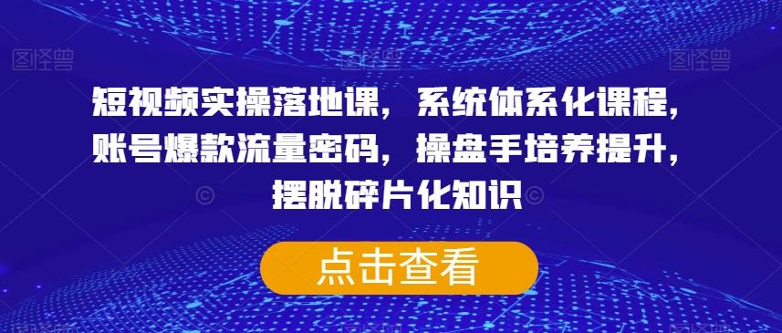 短视频实操落地课，系统体系化课程，账号爆款流量密码，操盘手培养提升，摆脱碎片化知识-Xiaobei云