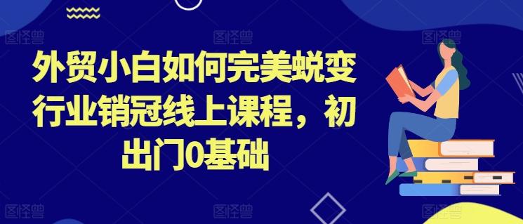 外贸小白如何完美蜕变行业销冠线上课程，初出门0基础-Xiaobei云
