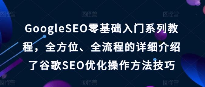 GoogleSEO零基础入门系列教程，全方位、全流程的详细介绍了谷歌SEO优化操作方法技巧-Xiaobei云