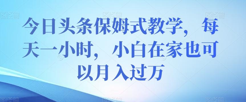 今日头条保姆式教学，每天一小时，小白在家也可以月入过万【揭秘】-Xiaobei云