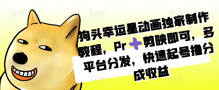 狗头幸运星动画独家制作教程，Pr➕剪映即可，多平台分发，快速起号撸分成收益-Xiaobei云