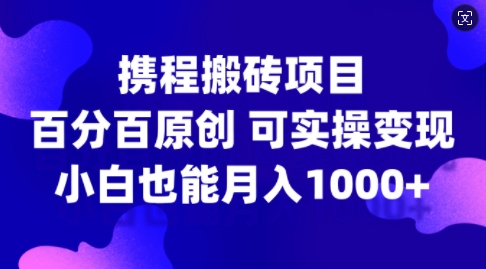 携程搬砖项目，百分百原创，可实操变现，新手小白月入1k+【揭秘】-Xiaobei云