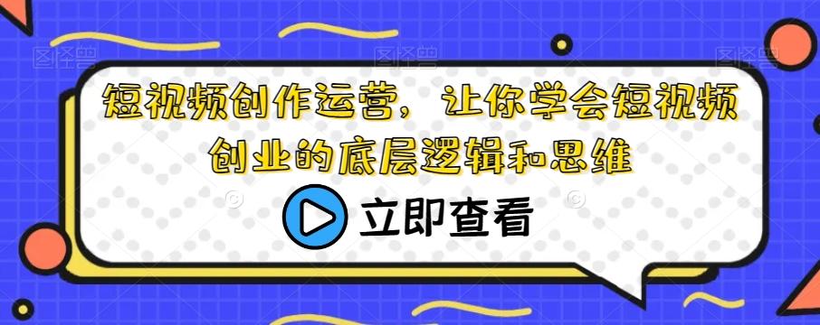 短视频创作运营，让你学会短视频创业的底层逻辑和思维-Xiaobei云