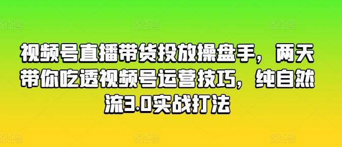 视频号直播带货投放操盘手，两天带你吃透视频号运营技巧，纯自然流3.0实战打法-Xiaobei云
