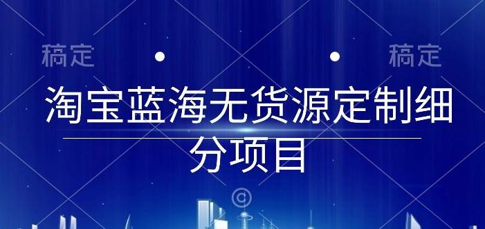 淘宝蓝海无货源定制细分项目，从0到起店实操全流程【揭秘】-Xiaobei云