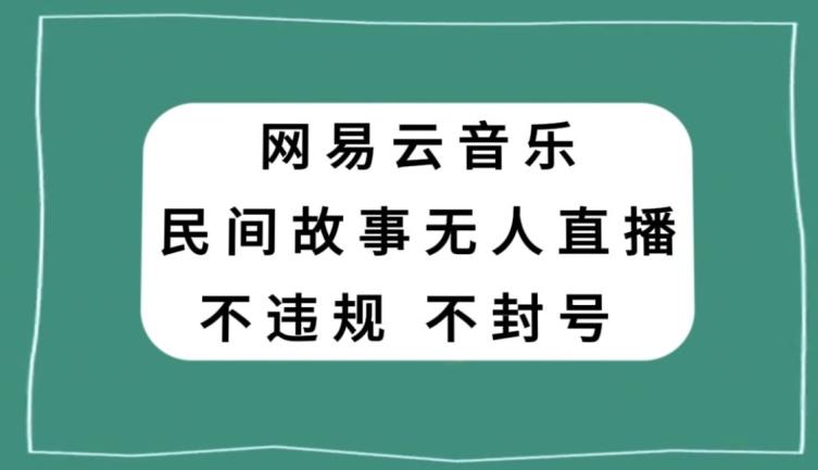 网易云民间故事无人直播，零投入低风险、人人可做【揭秘】-Xiaobei云