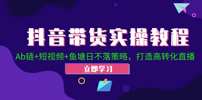 抖音带货实操教程！Ab链+短视频+鱼塘日不落策略，打造高转化直播-Xiaobei云