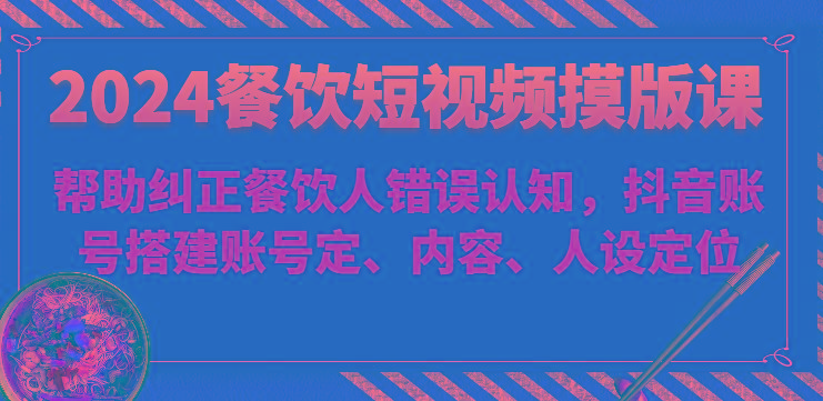 2024餐饮短视频摸版课-帮助纠正餐饮人错误认知，抖音账号搭建账号定、内容、人设定位-Xiaobei云