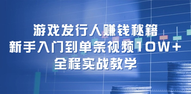 游戏发行人赚钱秘籍：新手入门到单条视频10W+，全程实战教学-Xiaobei云