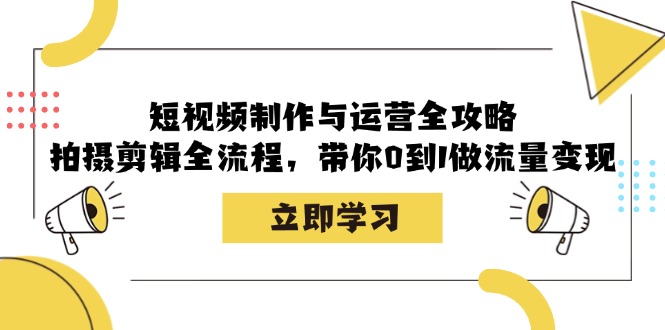 短视频制作与运营全攻略：拍摄剪辑全流程，带你0到1做流量变现-Xiaobei云