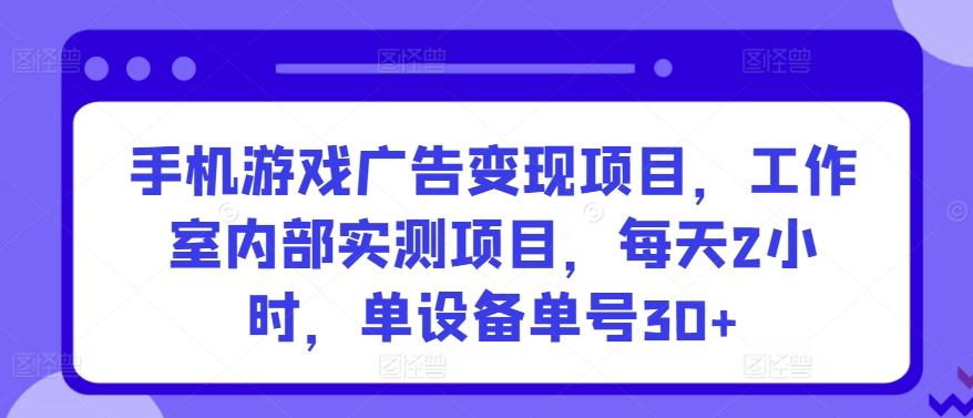 手机游戏广告变现项目，工作室内部实测项目，每天2小时，单设备单号30+【揭秘】-Xiaobei云