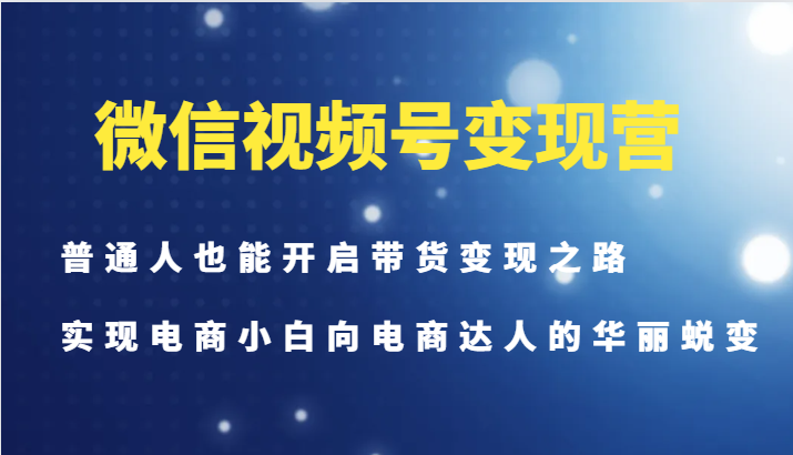 微信视频号变现营-普通人也能开启带货变现之路，实现电商小白向电商达人的华丽蜕变-Xiaobei云