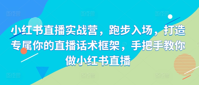 小红书直播实战营，跑步入场，打造专属你的直播话术框架，手把手教你做小红书直播-Xiaobei云