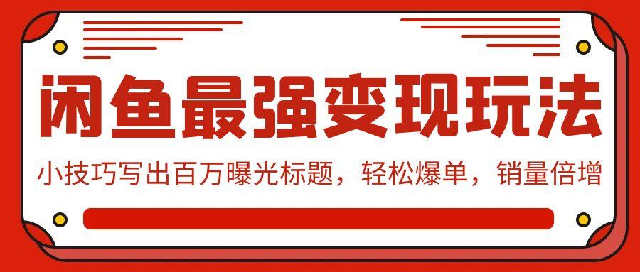 (9606期)闲鱼最强变现玩法：小技巧写出百万曝光标题，轻松爆单，销量倍增-Xiaobei云