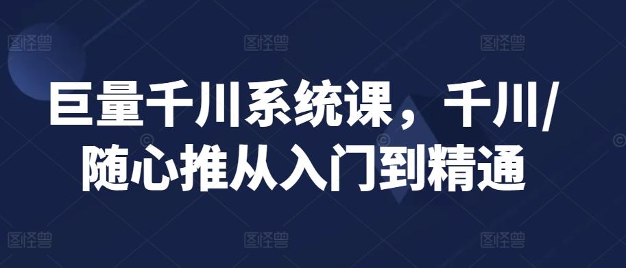 巨量千川系统课，千川/随心推从入门到精通-Xiaobei云