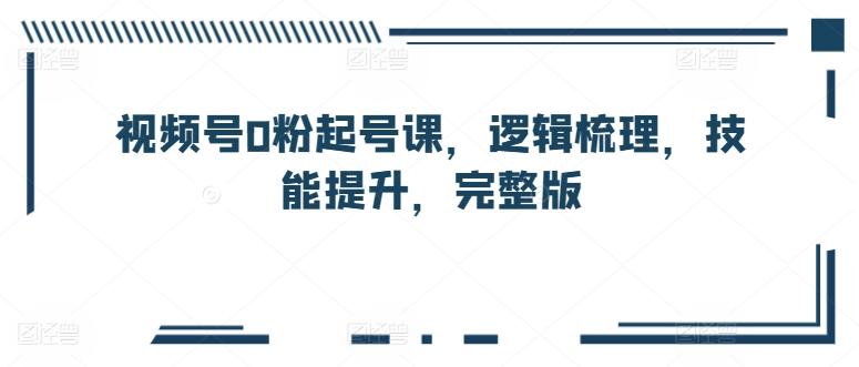 视频号0粉起号课，逻辑梳理，技能提升，完整版-Xiaobei云