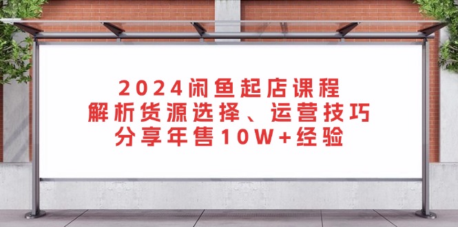 2024闲鱼起店课程：解析货源选择、运营技巧，分享年售10W+经验-Xiaobei云