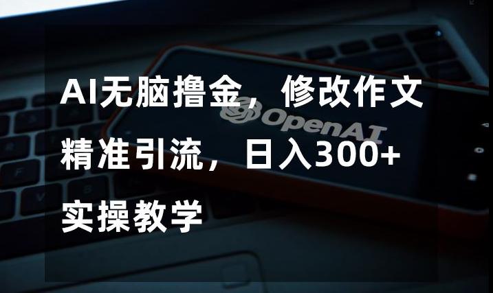 AI无脑撸金，修改作文精准引流，日入300+，实操教学【揭秘】-Xiaobei云
