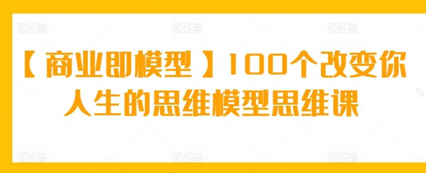 【商业即模型】100个改变你人生的思维模型思维课-Xiaobei云