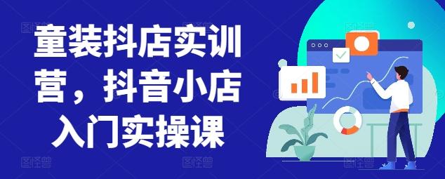 童装抖店实训营，抖音小店入门实操课-Xiaobei云