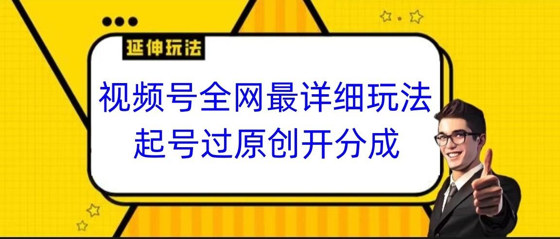 视频号全网最详细玩法，起号过原创开分成，小白跟着视频一步一步去操作-Xiaobei云