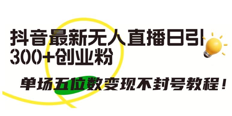 抖音最新无人直播日引300+创业粉，单场五位数变现不封号教程【揭秘】-Xiaobei云