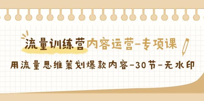 流量训练营之内容运营专项课，用流量思维策划爆款内容(30节课)-Xiaobei云
