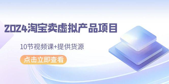 2024淘宝卖虚拟产品项目，10节视频课+提供货源-Xiaobei云