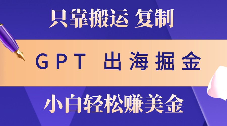 出海掘金搬运，赚老外美金，月入3w+，仅需GPT粘贴复制，小白也能玩转-Xiaobei云