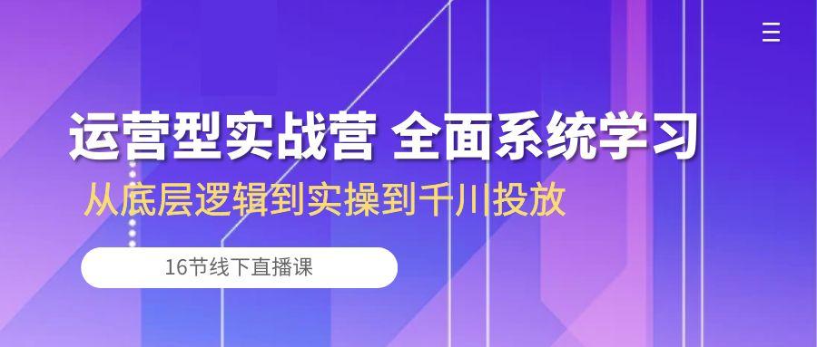 运营型实战营 全面系统学习-从底层逻辑到实操到千川投放(16节线下直播课-Xiaobei云