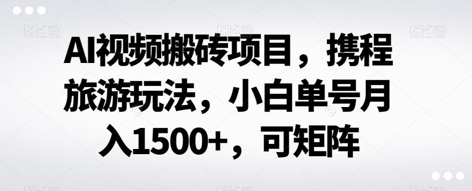 AI视频搬砖项目，携程旅游玩法，小白单号月入1500+，可矩阵-Xiaobei云