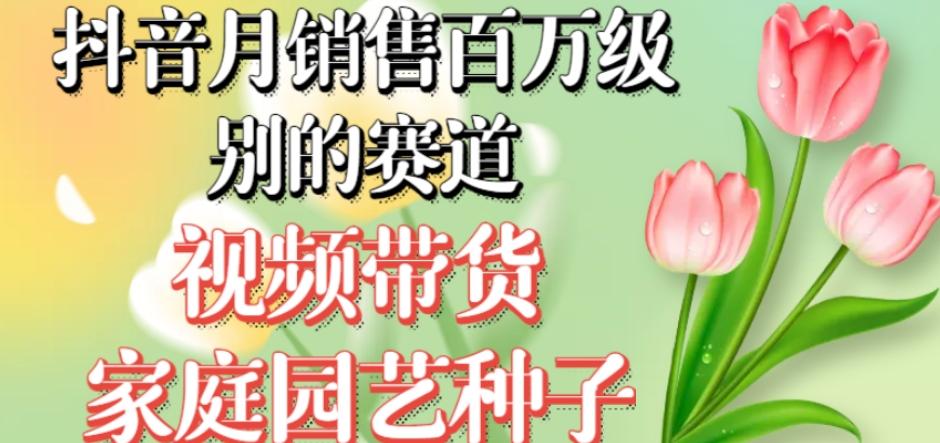 抖音月销售百万级别的赛道，视频带货家庭园艺种子，无需实拍小白可做-Xiaobei云