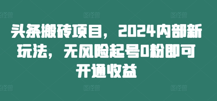 头条搬砖项目,2024内部新玩法,无风险起号0粉即可开通收益-Xiaobei云