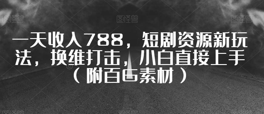 一天收入788，短剧资源新玩法，换维打击，小白直接上手（附百G素材）【揭秘】-Xiaobei云