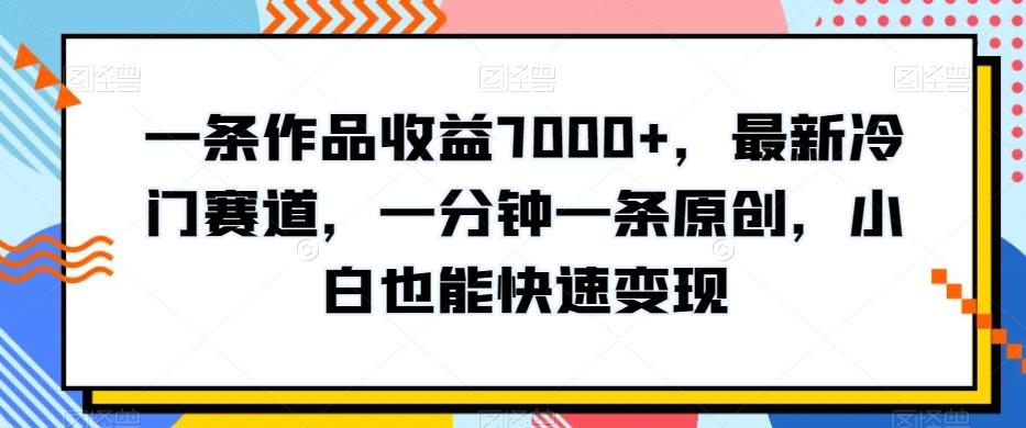 一条作品收益7000+，最新冷门赛道，一分钟一条原创，小白也能快速变现-Xiaobei云