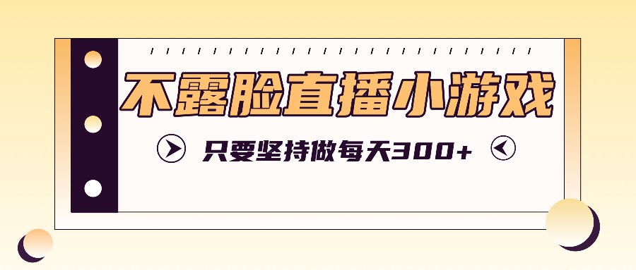 不露脸直播小游戏项目玩法，只要坚持做，轻松实现每天300+-Xiaobei云