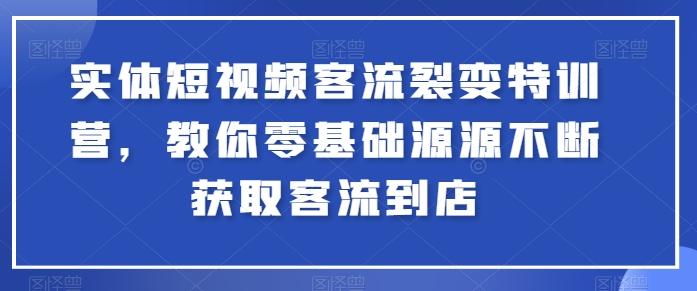 实体短视频客流裂变特训营，教你零基础源源不断获取客流到店-Xiaobei云