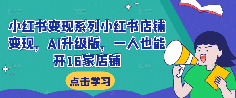 小红书变现系列小红书店铺变现，AI升级版，一人也能开16家店铺-Xiaobei云