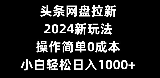 头条网盘拉新，2024新玩法，操作简单0成本，小白轻松日入1000+-Xiaobei云